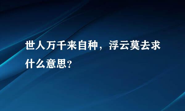 世人万千来自种，浮云莫去求什么意思？