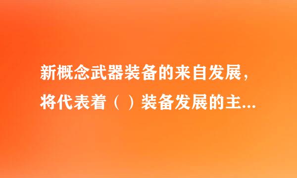 新概念武器装备的来自发展，将代表着（）装备发展的主要方向。