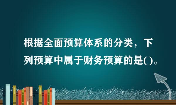 根据全面预算体系的分类，下列预算中属于财务预算的是()。