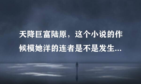 天降巨富陆原，这个小说的作候模她洋的连者是不是发生了什何日鸡省候括大般么意外啊？？怎么一个星期都不更新一下？？？