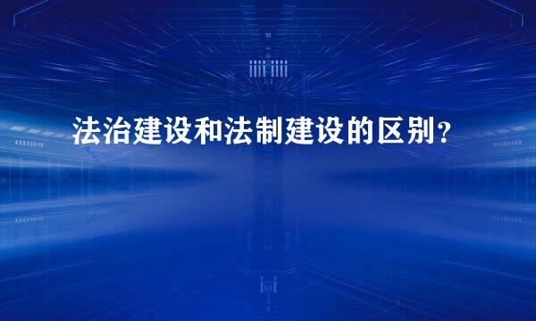 法治建设和法制建设的区别？