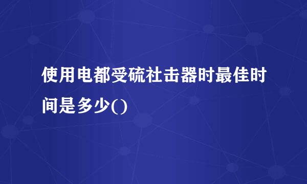 使用电都受硫社击器时最佳时间是多少()