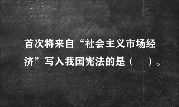 首次将来自“社会主义市场经济”写入我国宪法的是（ ）。