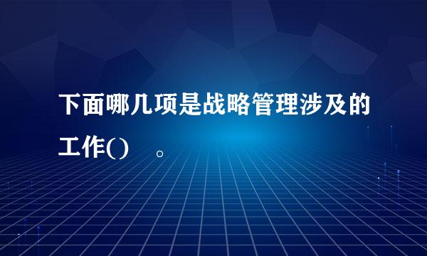 下面哪几项是战略管理涉及的工作() 。