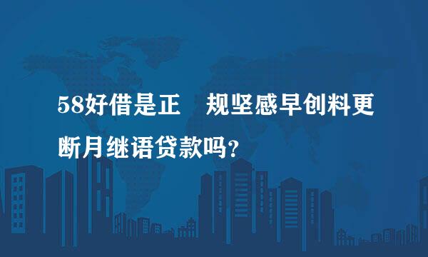 58好借是正 规坚感早创料更断月继语贷款吗？