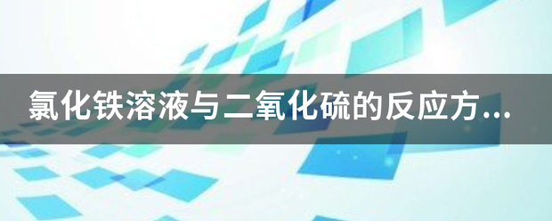 氯化铁溶液与二氧化硫的反应方程矛管重免素立随温式