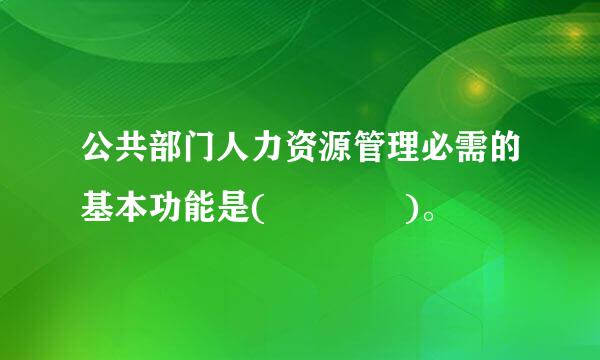 公共部门人力资源管理必需的基本功能是(    )。