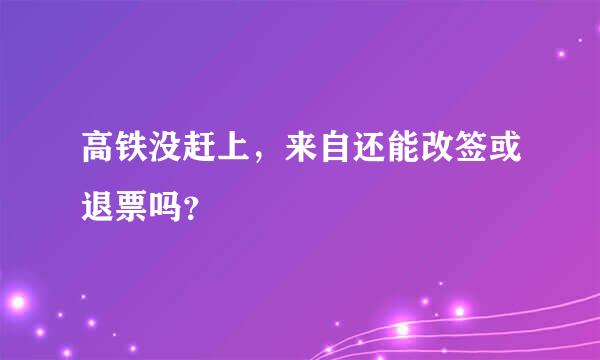 高铁没赶上，来自还能改签或退票吗？