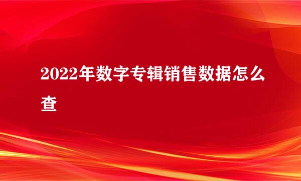 2022年数字专辑销售数据怎么查