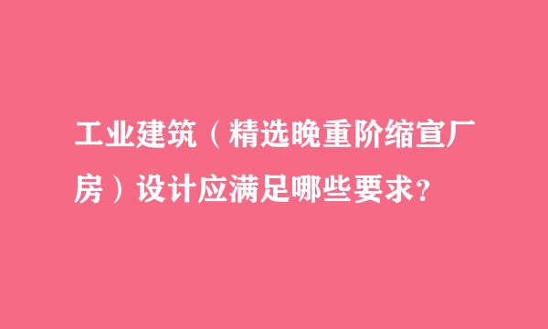 工业建筑（精选晚重阶缩宣厂房）设计应满足哪些要求？