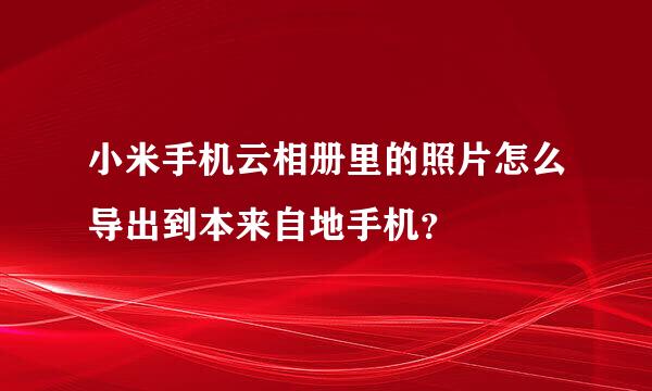 小米手机云相册里的照片怎么导出到本来自地手机？