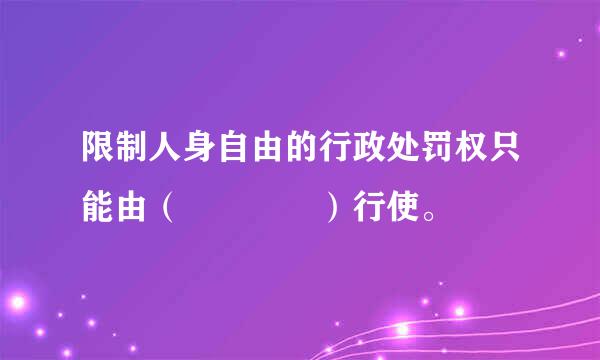 限制人身自由的行政处罚权只能由（    ）行使。