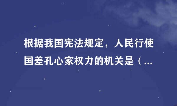 根据我国宪法规定，人民行使国差孔心家权力的机关是（    ）。