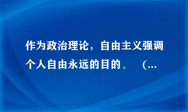 作为政治理论，自由主义强调个人自由永远的目的、 () 始终是手段。