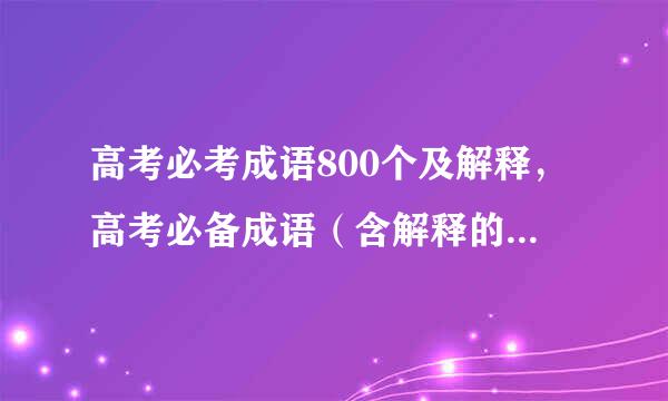 高考必考成语800个及解释，高考必备成语（含解释的）、词语（含读音）