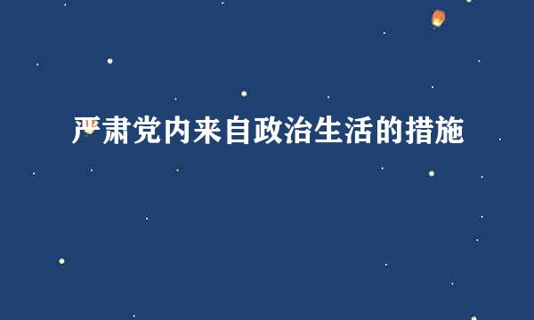 严肃党内来自政治生活的措施