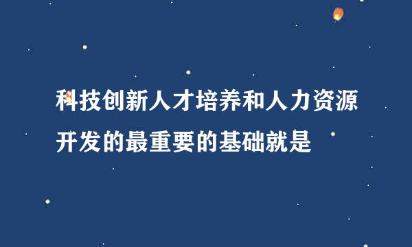 科技创新人才培养和人力资源开发的最重要的基础就是