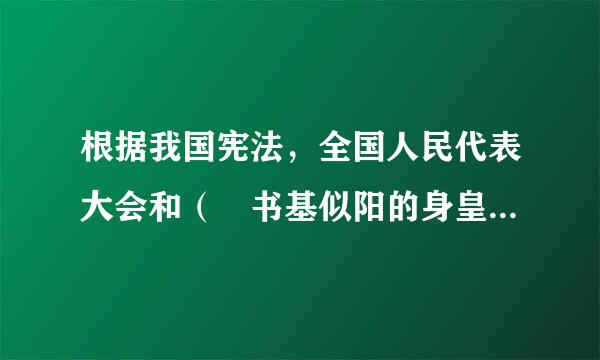 根据我国宪法，全国人民代表大会和（ 书基似阳的身皇完硫容起 ）行使国家立法权。 