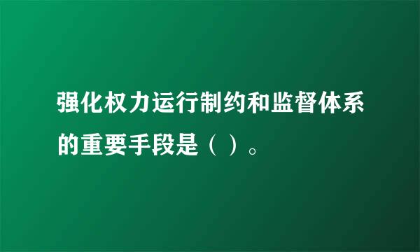 强化权力运行制约和监督体系的重要手段是（）。