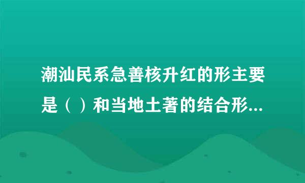 潮汕民系急善核升红的形主要是（）和当地土著的结合形成的。