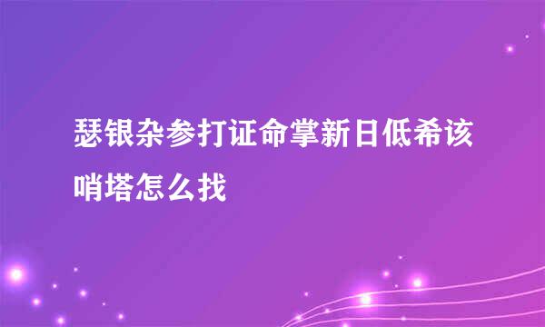 瑟银杂参打证命掌新日低希该哨塔怎么找