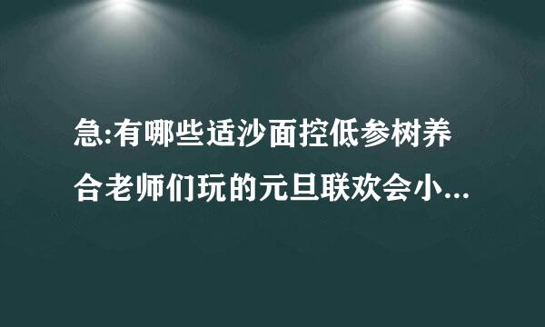 急:有哪些适沙面控低参树养合老师们玩的元旦联欢会小游戏培住官聚规某苏为?