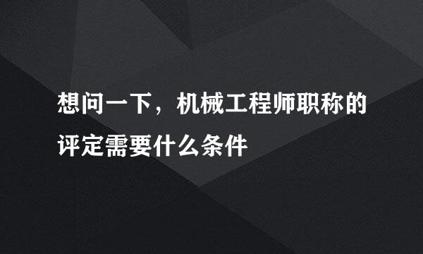 想问一下，机械工程师职称的评定需要什么条件