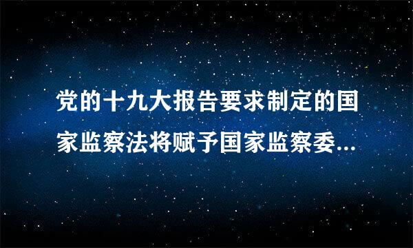 党的十九大报告要求制定的国家监察法将赋予国家监察委员会以( )的职责权限。A.监督B.处置C.判决D.调查