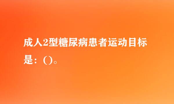 成人2型糖尿病患者运动目标是：()。