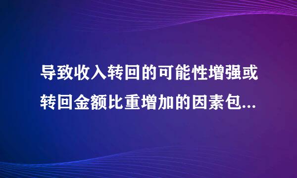 导致收入转回的可能性增强或转回金额比重增加的因素包括（  ）。