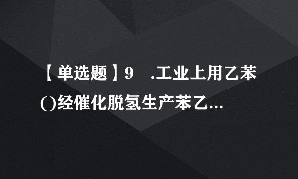 【单选题】9 .工业上用乙苯()经催化脱氢生产苯乙烯(),下列说法错误的是