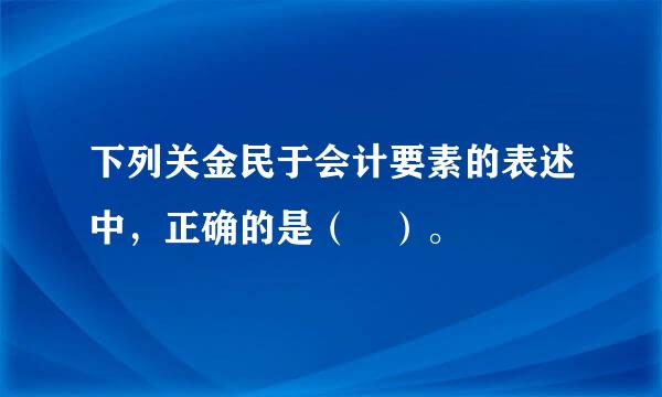 下列关金民于会计要素的表述中，正确的是（ ）。