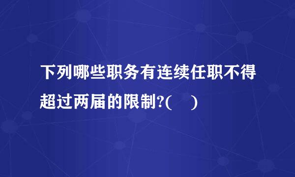 下列哪些职务有连续任职不得超过两届的限制?( )