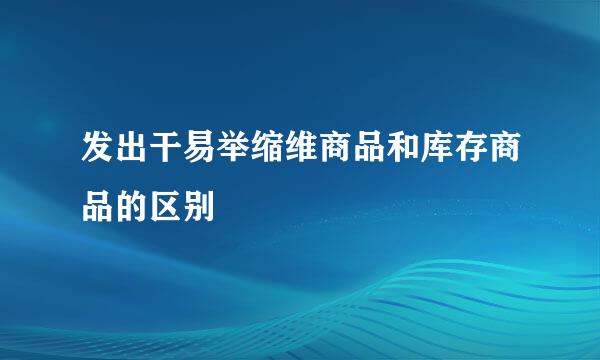 发出干易举缩维商品和库存商品的区别