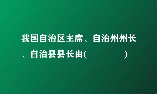 我国自治区主席、自治州州长、自治县县长由(    )