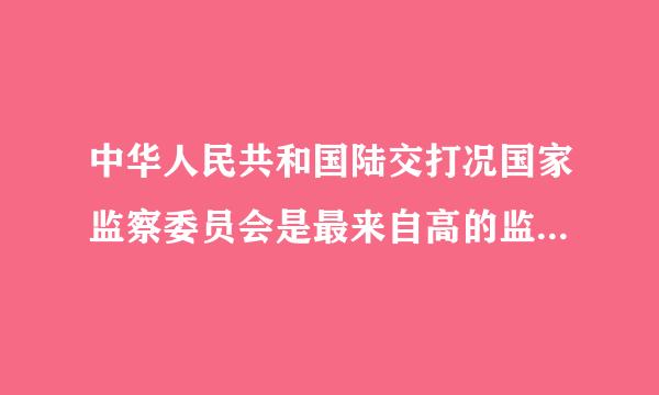 中华人民共和国陆交打况国家监察委员会是最来自高的监察机关，属于国家司法机关。对吗