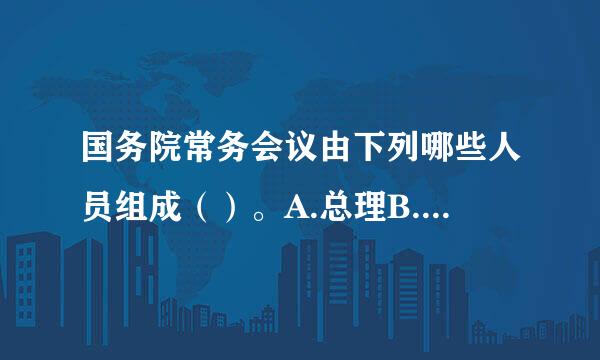 国务院常务会议由下列哪些人员组成（）。A.总理B.副总理C.国务委员D.秘书长此题为多项选择题。请帮忙给出正确答案和分析...