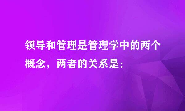 领导和管理是管理学中的两个概念，两者的关系是：