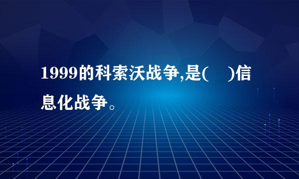 1999的科索沃战争,是( )信息化战争。