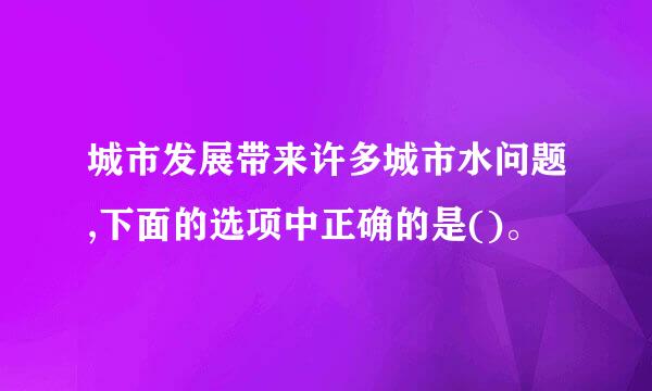 城市发展带来许多城市水问题,下面的选项中正确的是()。