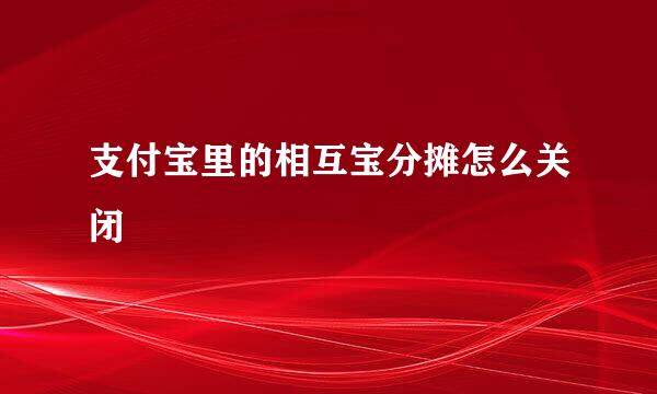 支付宝里的相互宝分摊怎么关闭