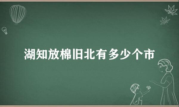 湖知放棉旧北有多少个市