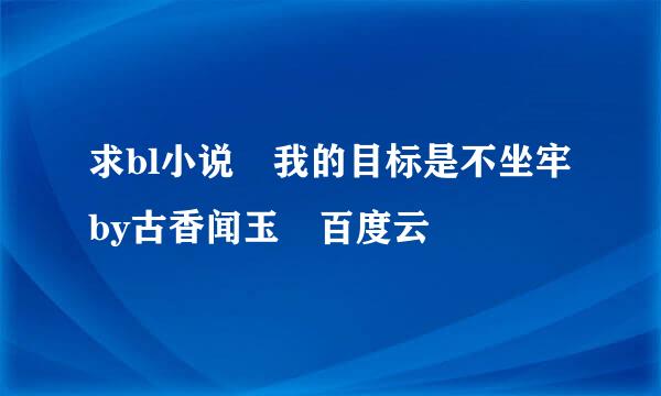 求bl小说 我的目标是不坐牢by古香闻玉 百度云