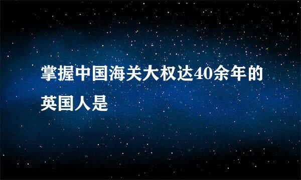 掌握中国海关大权达40余年的英国人是