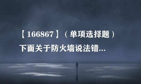 【166867】（单项选择题）下面关于防火墙说法错误的是来自（    ）。