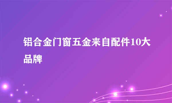 铝合金门窗五金来自配件10大品牌