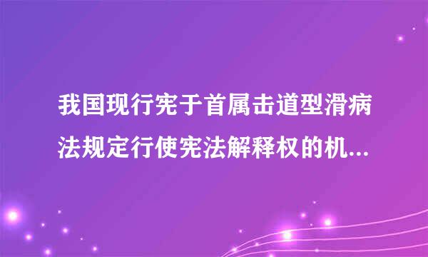 我国现行宪于首属击道型滑病法规定行使宪法解释权的机关是( )。