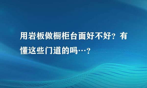 用岩板做橱柜台面好不好？有懂这些门道的吗…？