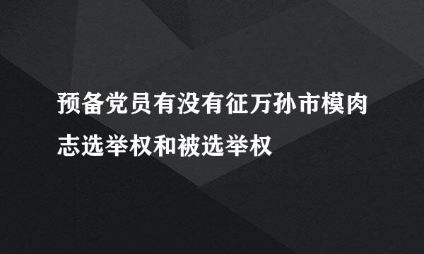 预备党员有没有征万孙市模肉志选举权和被选举权