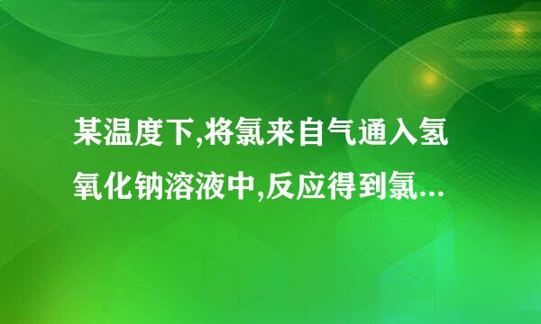 某温度下,将氯来自气通入氢氧化钠溶液中,反应得到氯化钠,次氯酸钠,氯酸钠的混合液,经测定次氯酸根离子与氯酸根离子的浓度比为1：1,则氯气与氢氧化钠溶液反应时,被还原的氯元素与被棉它祖氧化的氯元素的物质的量之比